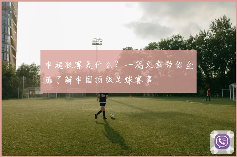 中超联赛是什么？一篇文章带你全面了解中国顶级足球赛事