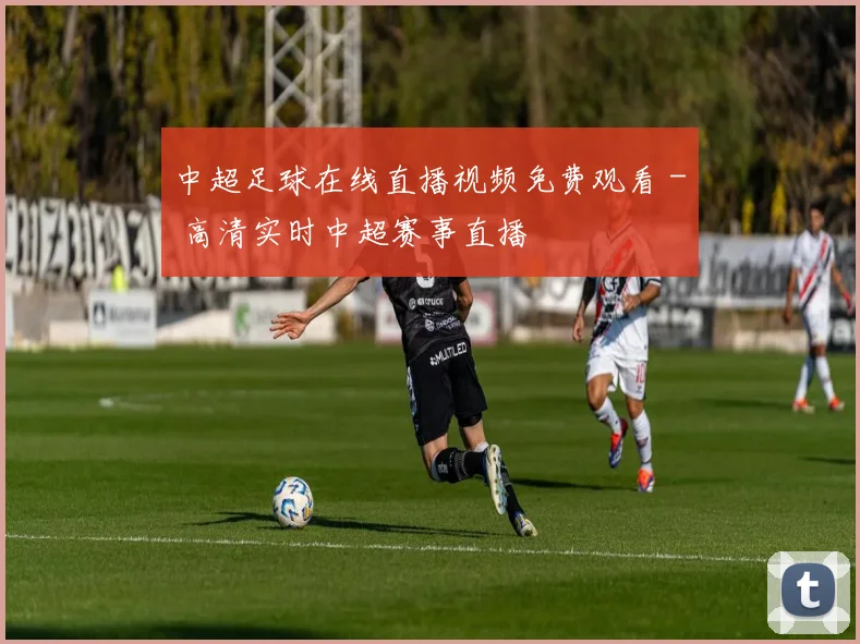 中超足球在线直播视频免费观看 - 高清实时中超赛事直播