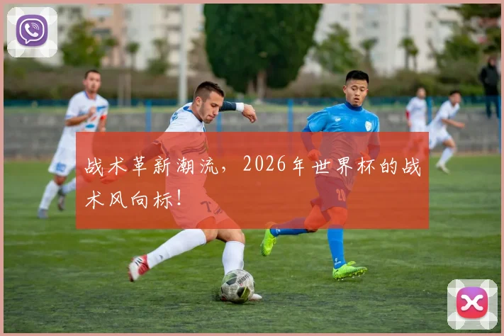 战术革新潮流，2026年世界杯的战术风向标！