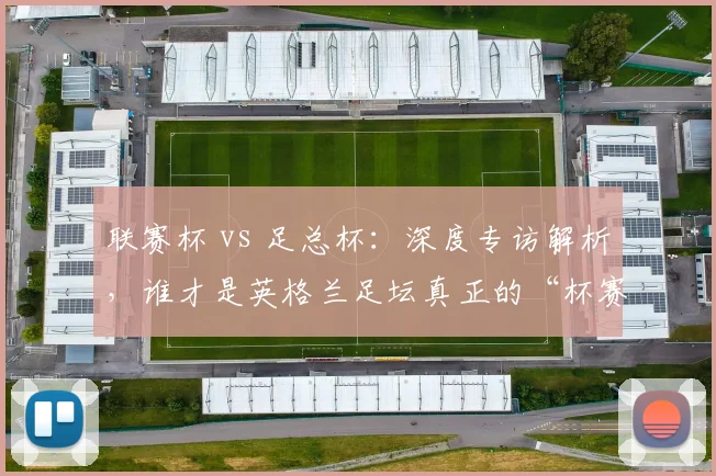 联赛杯 vs 足总杯：深度专访解析，谁才是英格兰足坛真正的“杯赛之王”？