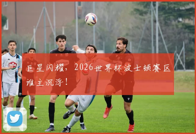 巨星闪耀，2026世界杯波士顿赛区谁主沉浮！