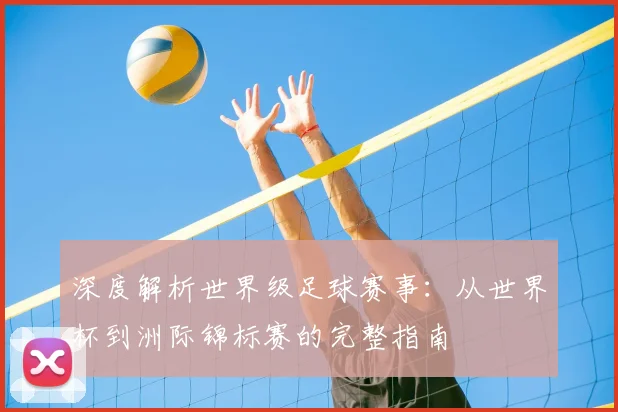 深度解析世界级足球赛事：从世界杯到洲际锦标赛的完整指南