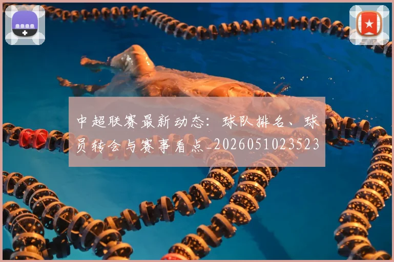 中超联赛最新动态：球队排名、球员转会与赛事看点_20260510235231