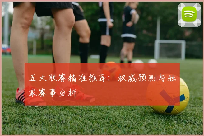 五大联赛精准推荐：权威预测与独家赛事分析