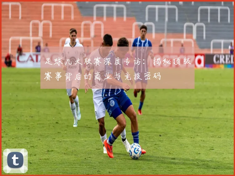 足球几大联赛深度专访：揭秘顶级赛事背后的商业与竞技密码