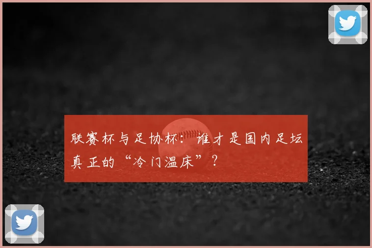 联赛杯与足协杯：谁才是国内足坛真正的“冷门温床”？