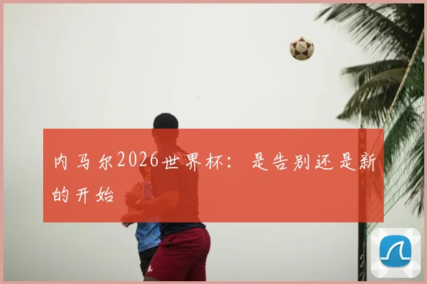 内马尔2026世界杯：是告别还是新的开始