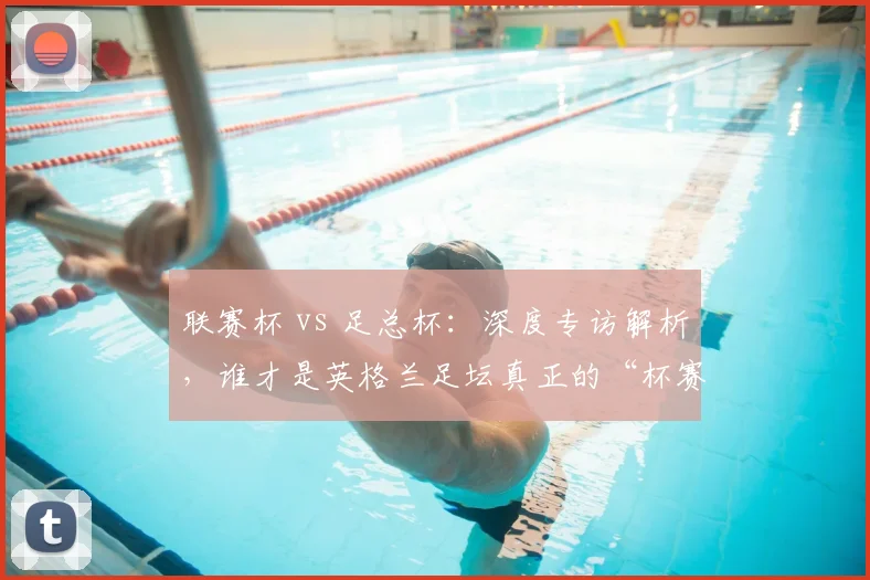 联赛杯 vs 足总杯：深度专访解析，谁才是英格兰足坛真正的“杯赛之王”？