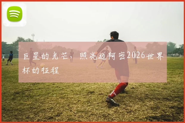 巨星的光芒，照亮迈阿密2026世界杯的征程