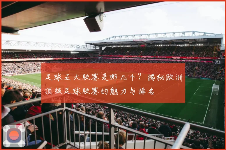 足球五大联赛是哪几个？揭秘欧洲顶级足球联赛的魅力与排名