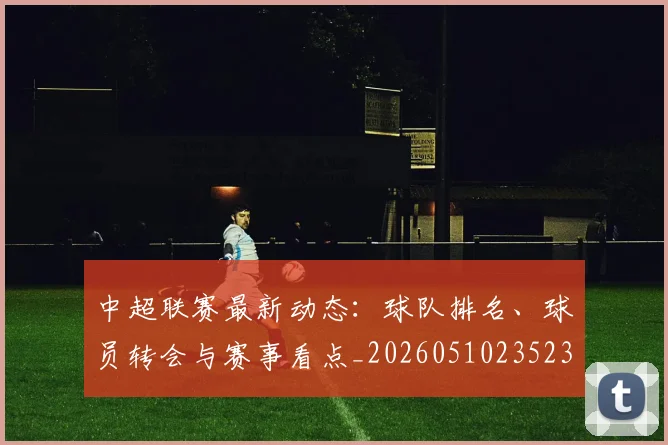 中超联赛最新动态：球队排名、球员转会与赛事看点_20260510235231