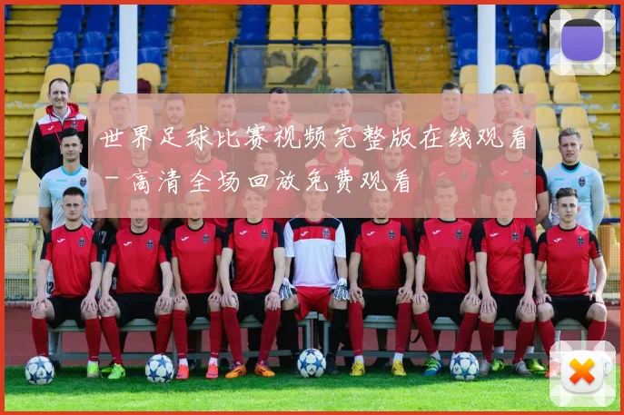 世界足球比赛视频完整版在线观看 - 高清全场回放免费观看